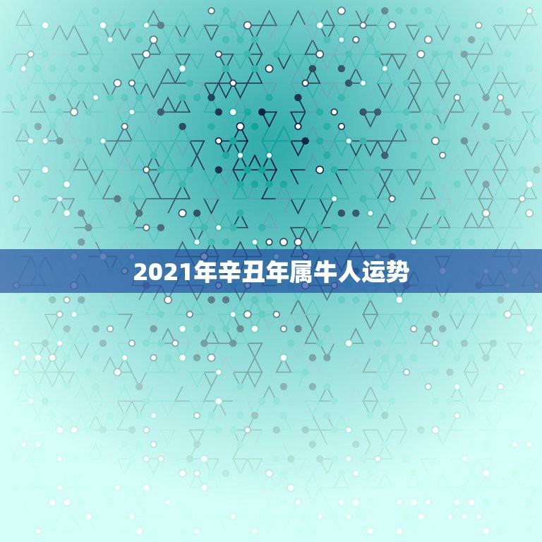 2021年辛丑年属牛人运势，属牛的人2021年运势及运程