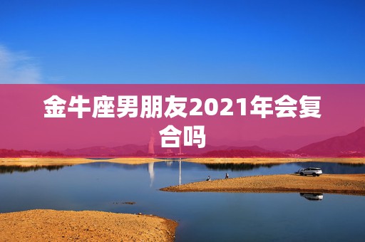 金牛座男朋友2021年会复合吗，2021年有机会复合的星座都有哪些？