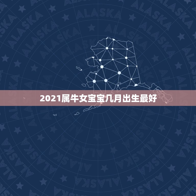 2021属牛女宝宝几月出生最好，牛几月份出生最好2021