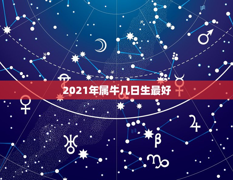 2021年属牛几日生最好，2021年牛年几月出生的孩子最好命