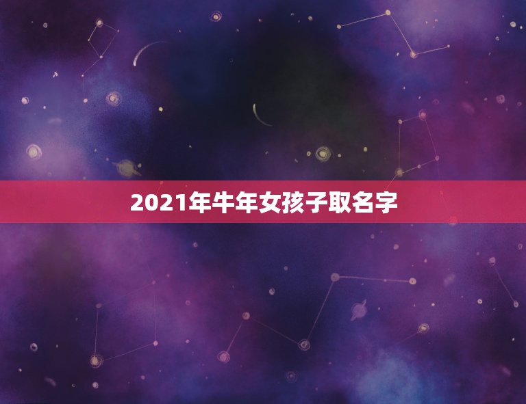 2021年牛年女孩子取名字，女孩的名字2021年出生的有哪些？