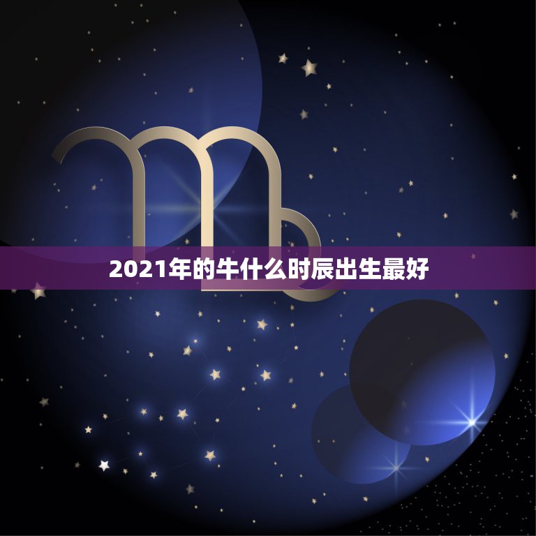 2021年的牛什么时辰出生最好，2021几月牛宝宝出生最好农历