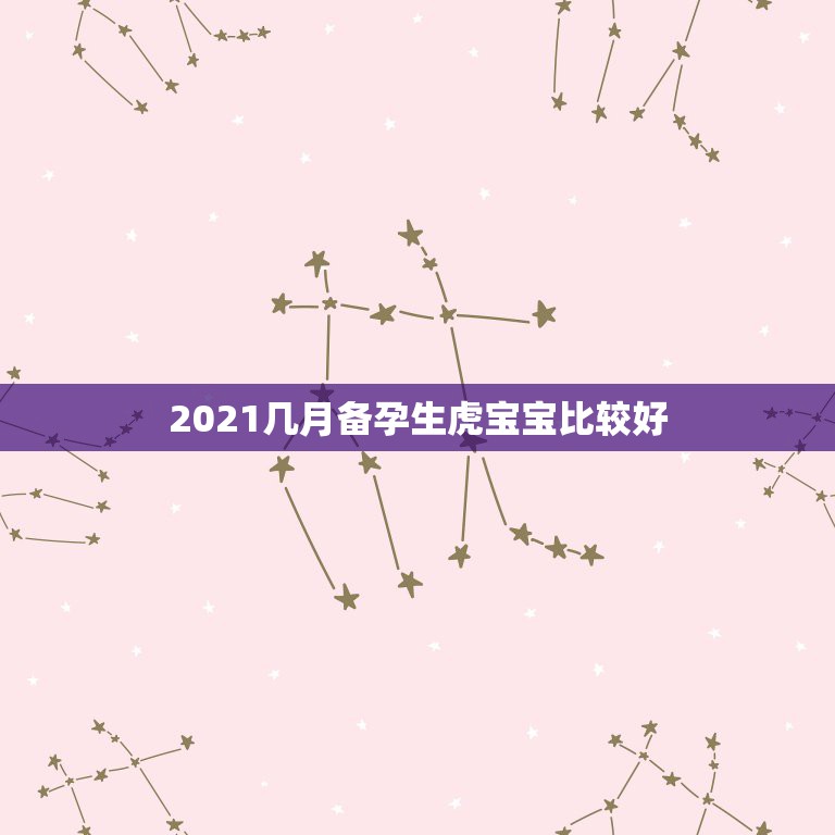 2021几月备孕生虎宝宝比较好，虎年几月份生宝宝命运最好2022