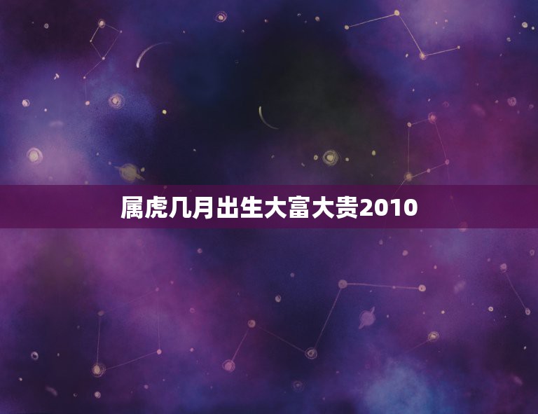 属虎几月出生大富大贵2010，2010年属虎阴历几月出生好