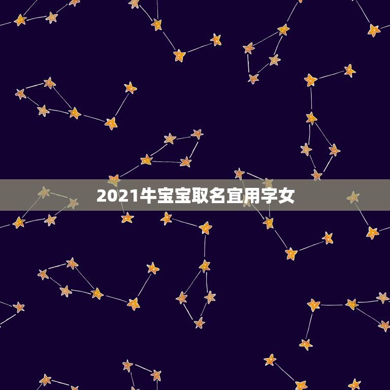 2021牛宝宝取名宜用字女，2021年属牛吉利名字女孩