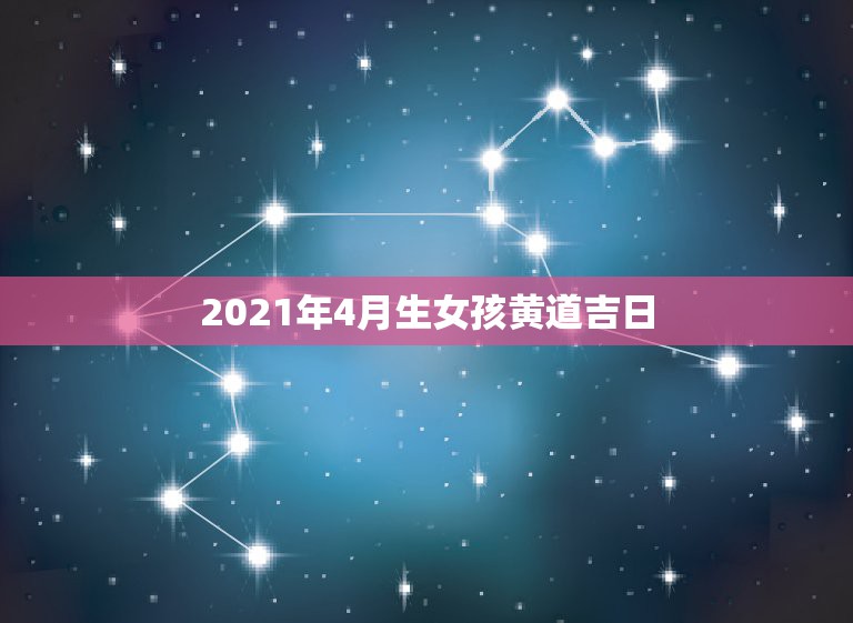 2021年4月生女孩黄道吉日，2021年剖腹产黄道吉日一览表