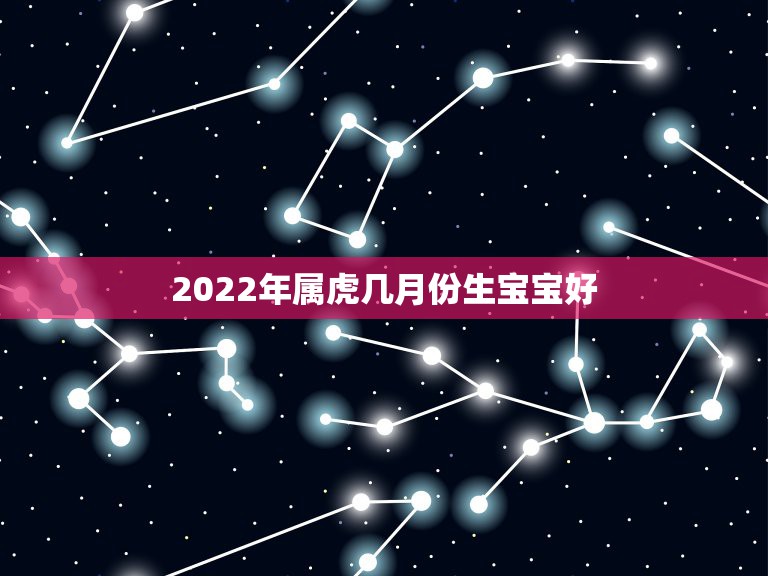 2022年属虎几月份生宝宝好，女属虎，男属鼠，2022属虎宝宝几月出生