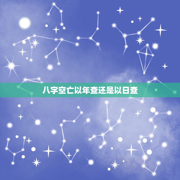 八字空亡以年查还是以日查，怎样才能知道自己八字中带“空亡”(请给出具体