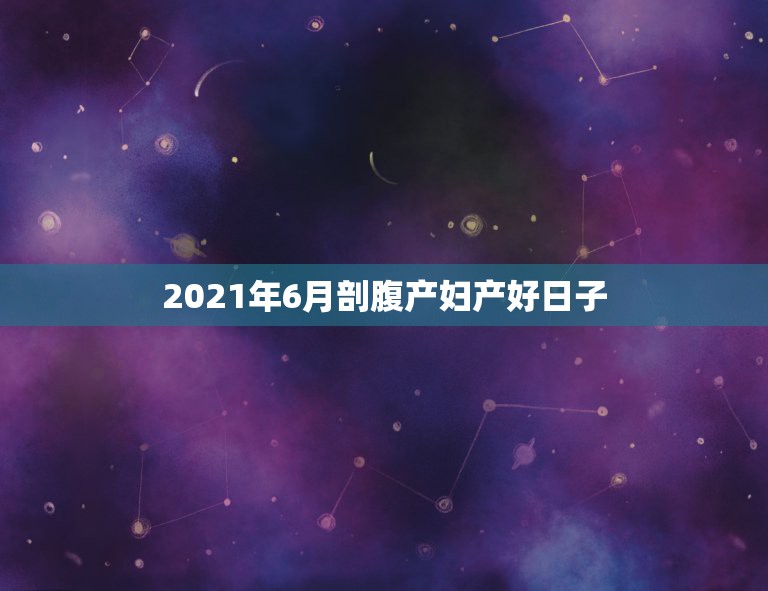 2021年6月剖腹产妇产好日子，2021年剖腹产黄道吉日一览表