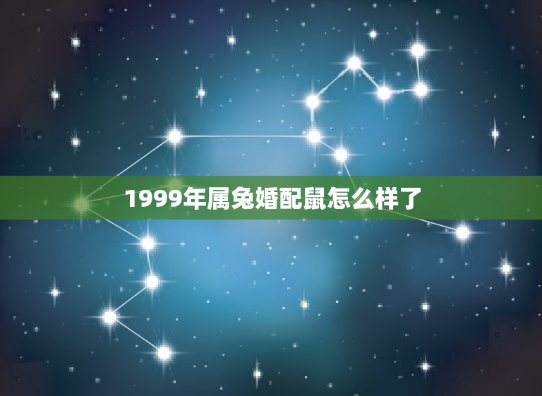 1999年属兔婚配鼠怎么样了，1984年10月15日属鼠男跟1999年