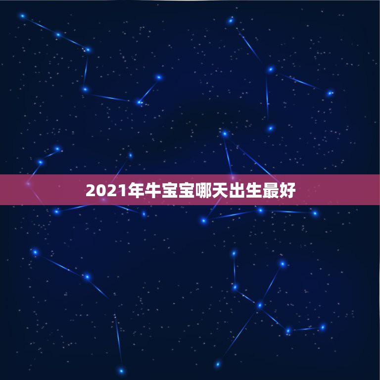 2021年牛宝宝哪天出生最好，2021几月牛宝宝出生最好农历