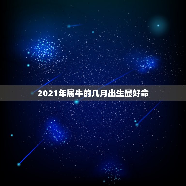 2021年属牛的几月出生最好命，请问明年几月的牛好