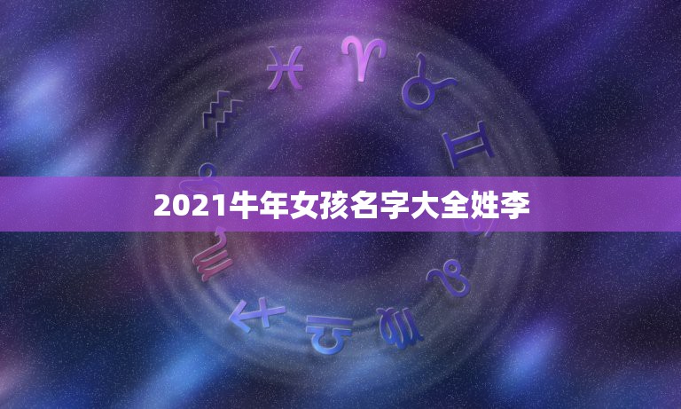 2021牛年女孩名字大全姓李，姓李的女孩李明什么起名字大全2014