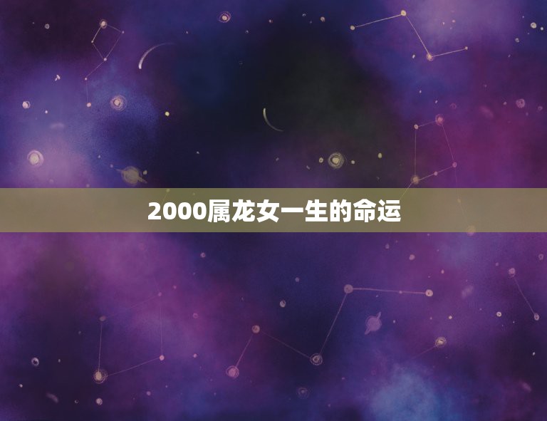 2000属龙女一生的命运，2000年属龙正月出生女性格和脾气？事业财运