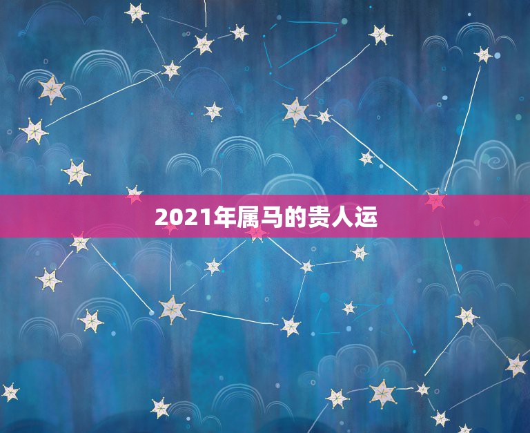 2021年属马的贵人运，属马人2021年运势及运程每月运程