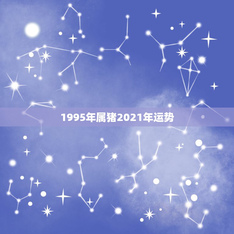 1995年属猪2021年运势，71年属猪的人2021年的运势及运程