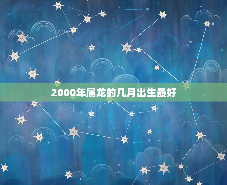 2000年属龙的几月出生最好，2000年出生，属龙住楼房几层最好风水