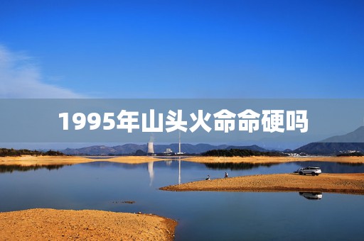 1995年山头火命命硬吗，山头火命95年4月1日