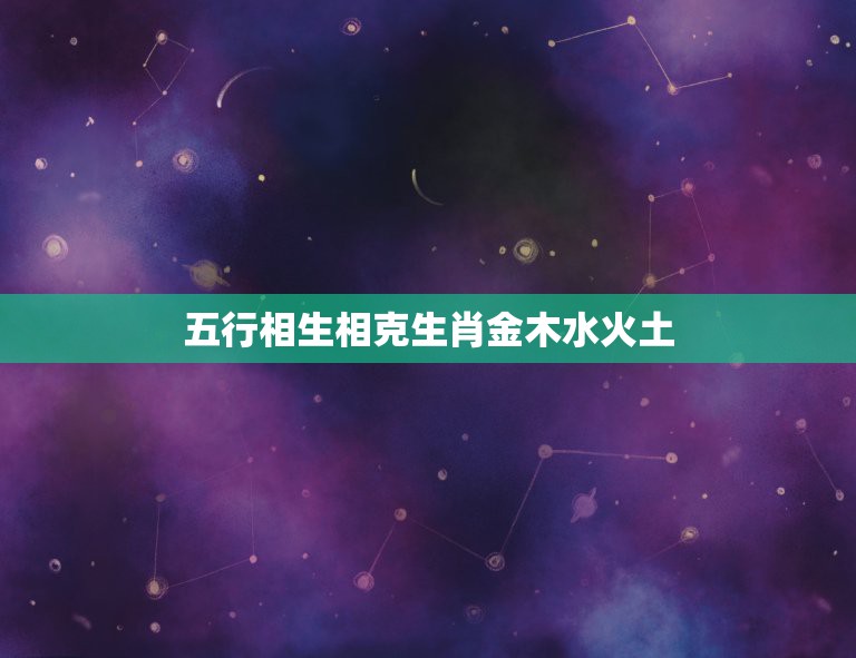 五行相生相克生肖金木水火土，生肖对应的五行是什么？还有五行相生相克的顺