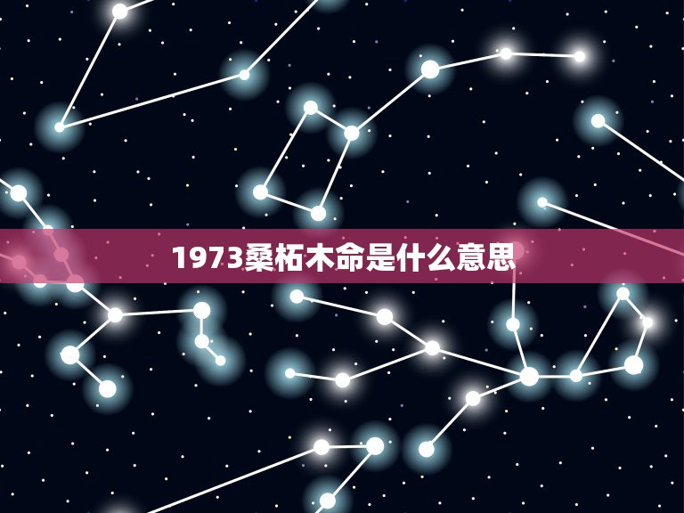 1973桑柘木命是什么意思，1973年桑柘木命缺什么