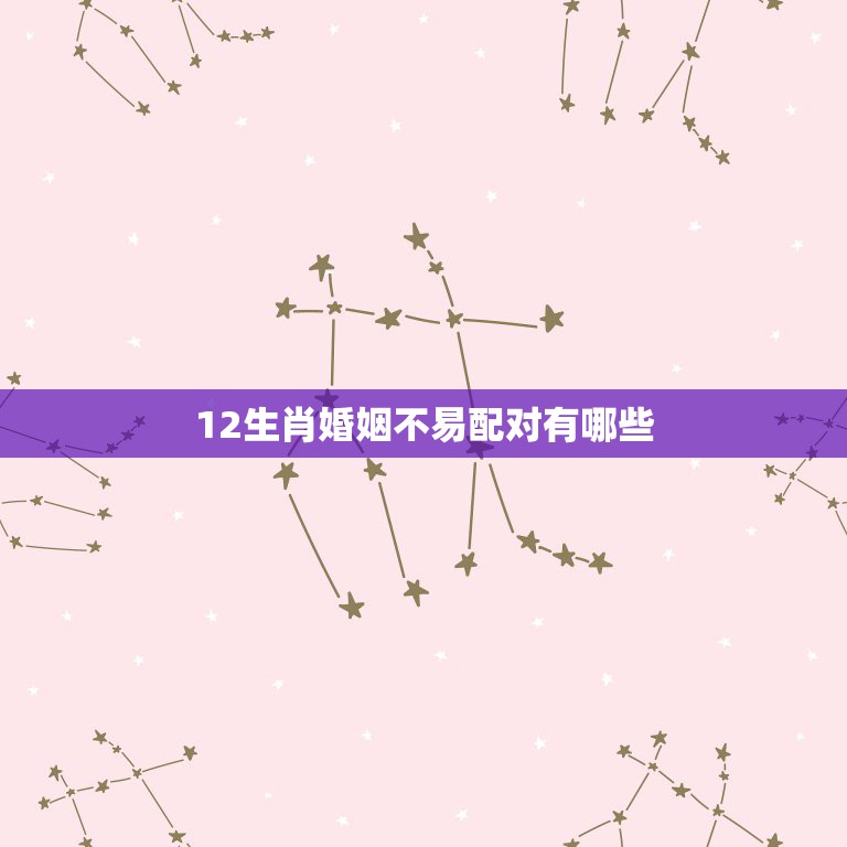 12生肖婚姻不易配对有哪些，12生肖里，真有不能相配的属相么？