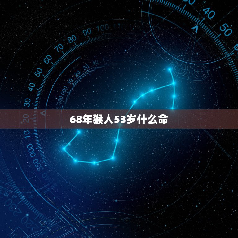 68年猴人53岁什么命，68年属猴人50岁后命运