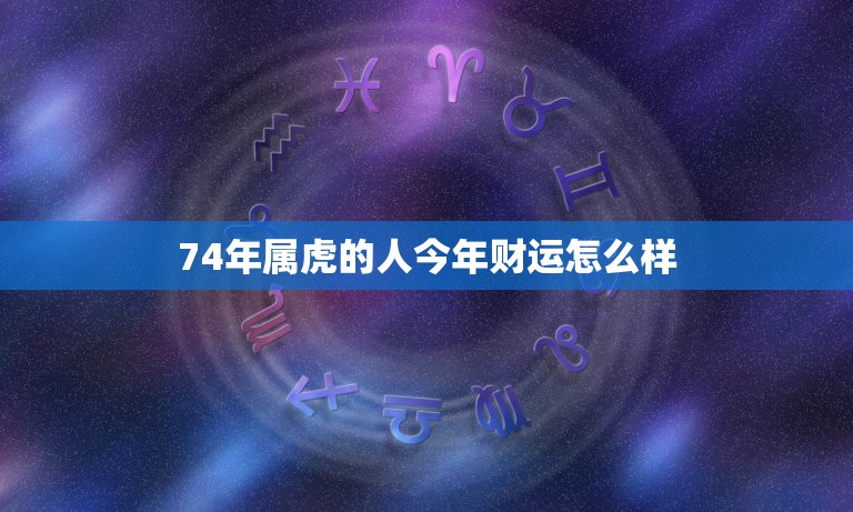 74年属虎的人今年财运怎么样，1974年属虎今年运势如何