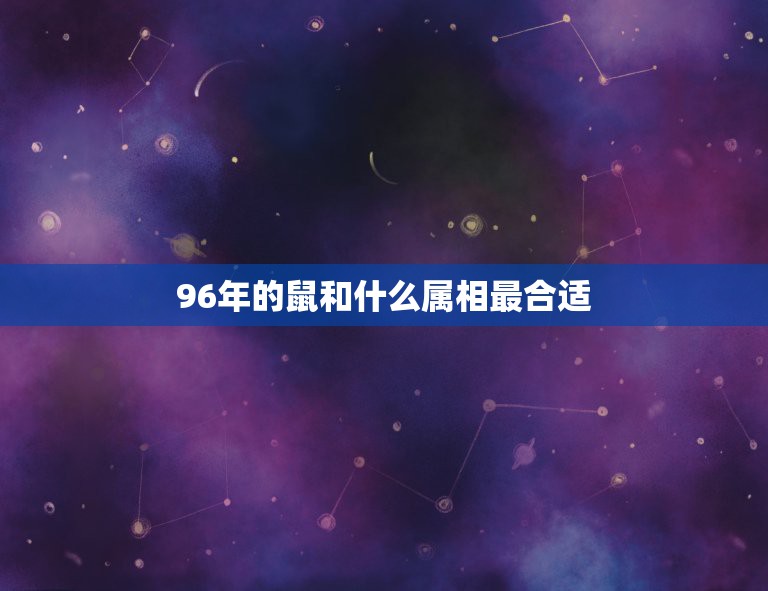 96年的鼠和什么属相最合适，96年属鼠的女生和什么属相最配，怎样找到合