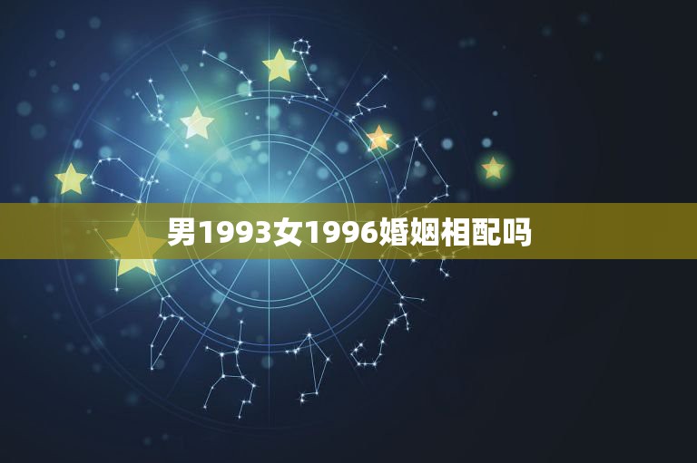 男1993女1996婚姻相配吗，93年女与96年男相配吗？各位大师