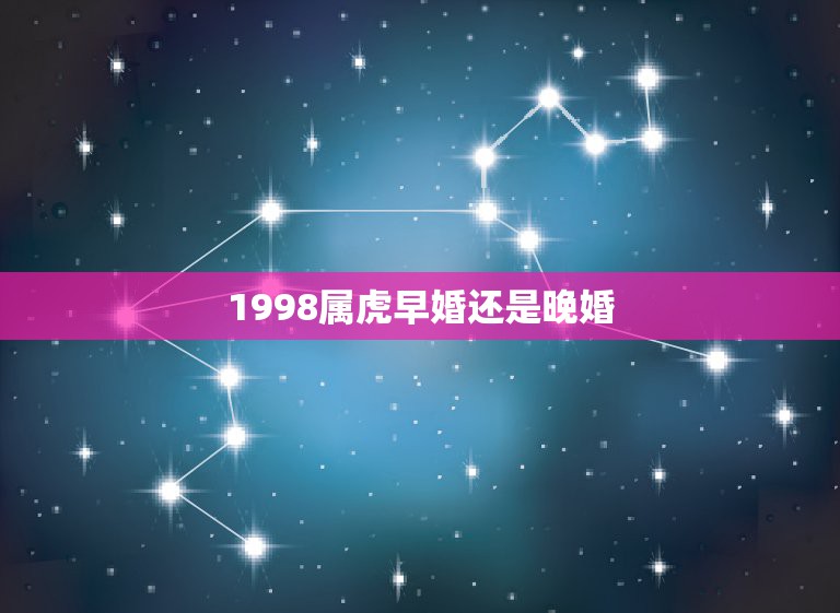 1998属虎早婚还是晚婚，1998属虎结婚的说法