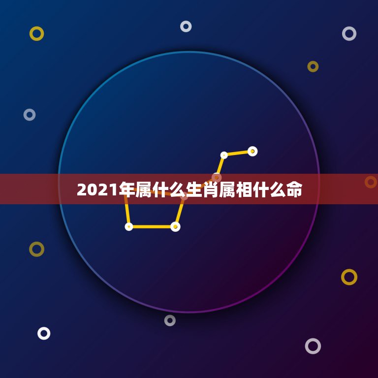 2021年属什么生肖属相什么命，2021年是什么生肖年？