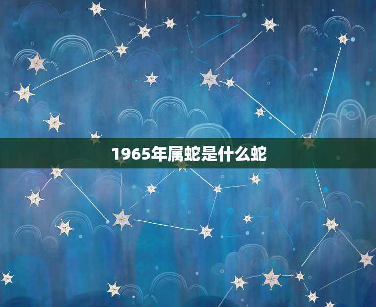 1965年属蛇是什么蛇，1965年的属蛇的人五行命里缺什么怎样补充