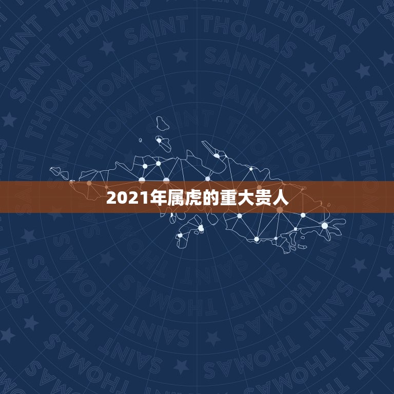 2021年属虎的重大贵人，属虎的今年运势2021