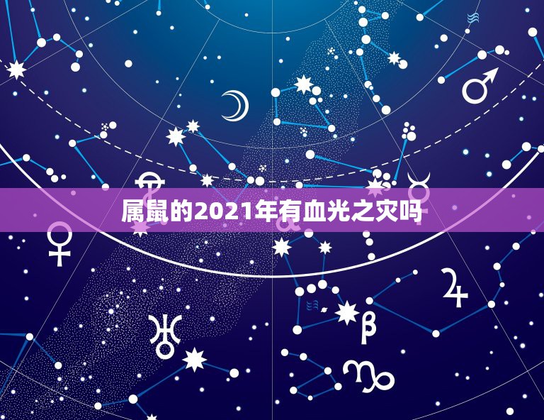 属鼠的2021年有血光之灾吗，2021年属相犯太岁的有哪些