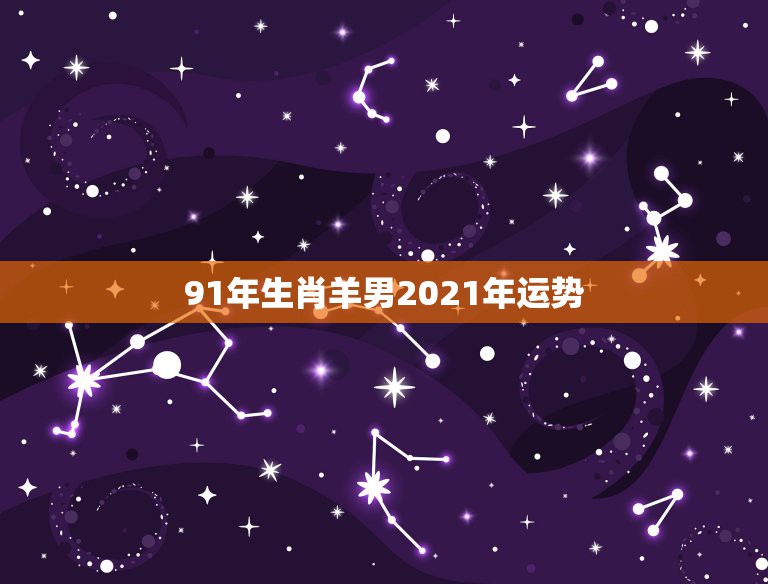 91年生肖羊男2021年运势，1991年属羊人2021年运势