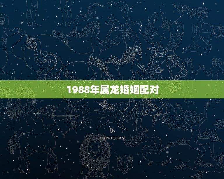 1988年属龙婚姻配对，1988年属什么与什么属相相配