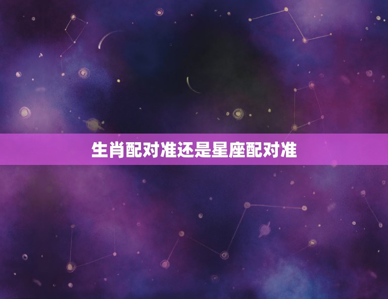 生肖配对准还是星座配对准，星座/生肖配对