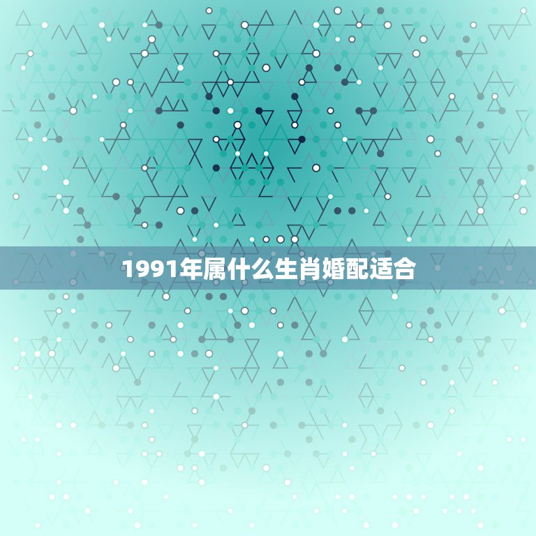 1991年属什么生肖婚配适合，91年属什么生肖配对