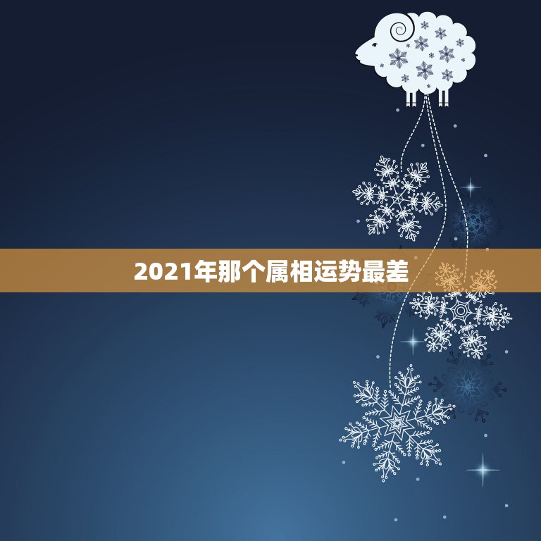 2021年那个属相运势最差，2021年运势最好的属相排名是怎么样的？