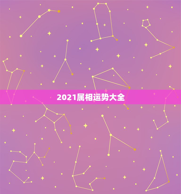 2021属相运势大全，最准确的2021年星座运势