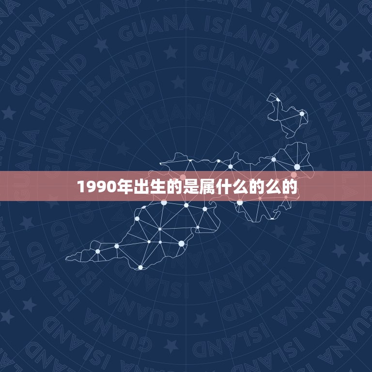 1990年出生的是属什么的么的，1990年出生的属什么