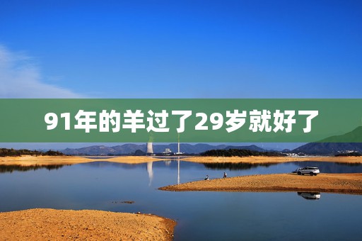 91年的羊过了29岁就好了，1991年属羊的人命运怎么样。