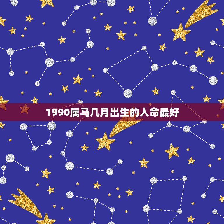 1990属马几月出生的人命最好，90年属马的女性几月出生好