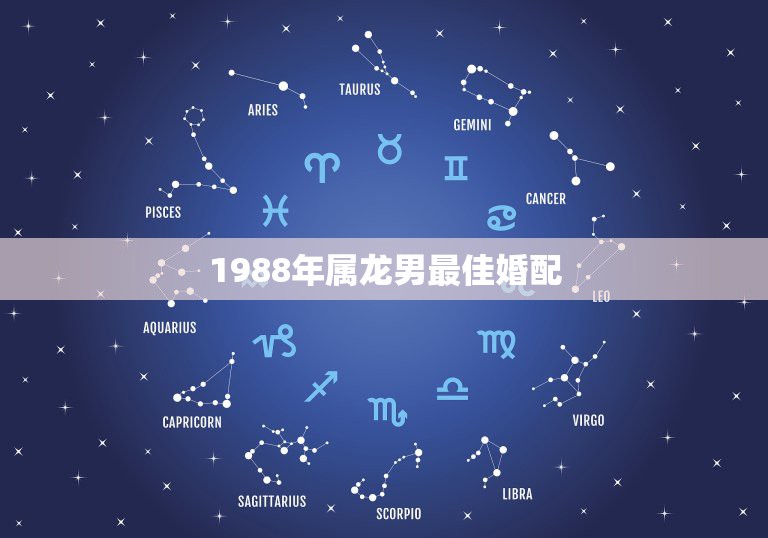 1988年属龙男最佳婚配，属龙的和什么属相最配 属龙人的婚配表