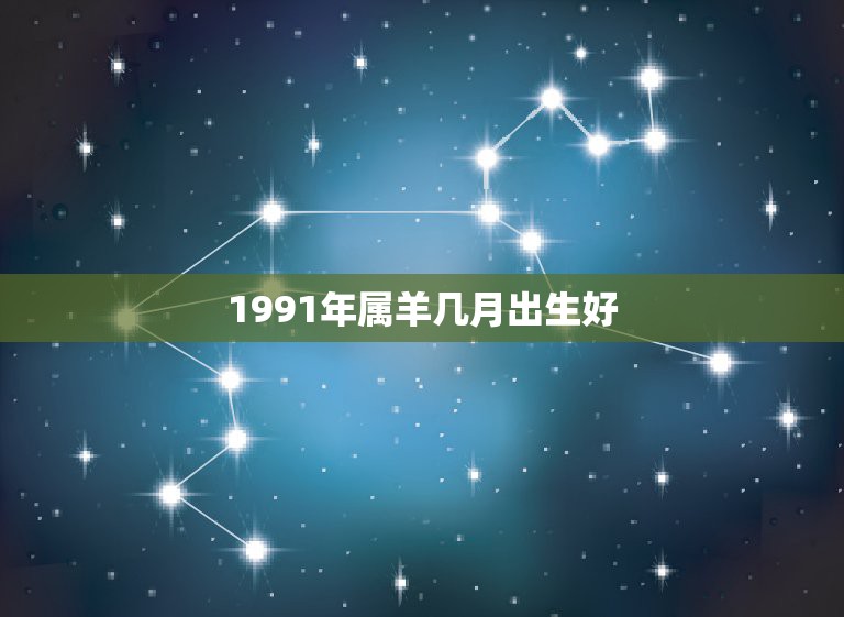 1991年属羊几月出生好，1991年的羊是什么命？五行属什么