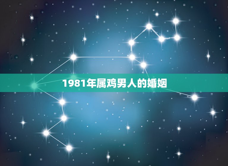 1981年属鸡男人的婚姻，1981年属鸡的人婚姻配什么属相好