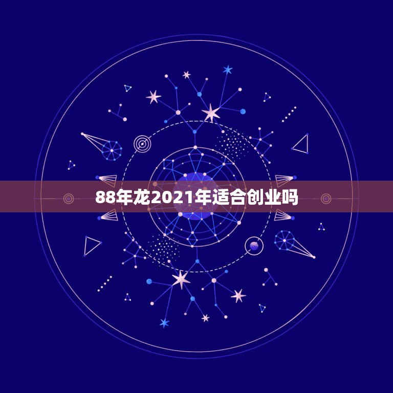 88年龙2021年适合创业吗，1988年属龙人2021年运势运程