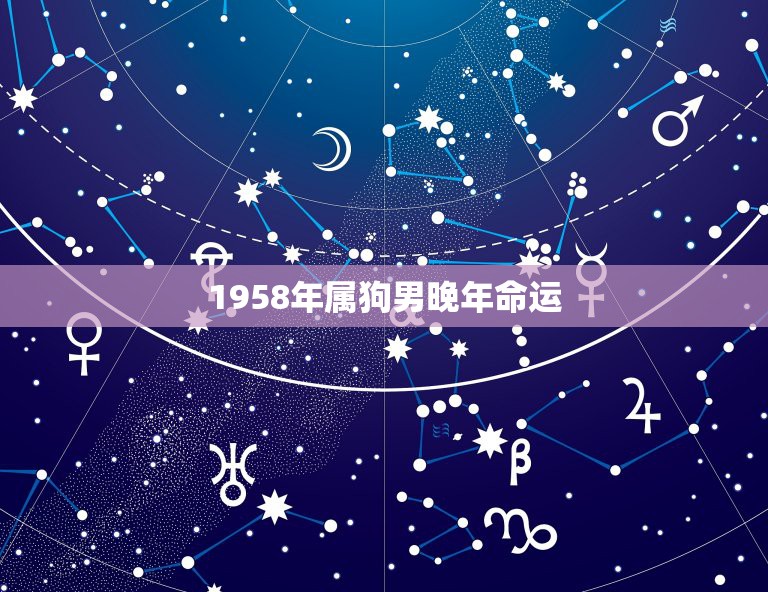 1958年属狗男晚年命运，58年生人属狗的是什么命什么星座