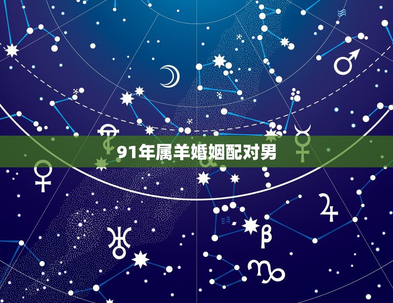 91年属羊婚姻配对男，91年属羊最佳婚配属相