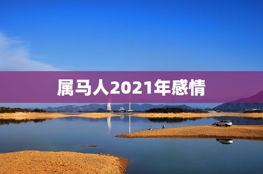 属马人2021年感情，78年属马女2021年的运势和婚姻